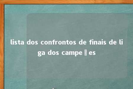 lista dos confrontos de finais de liga dos campeões