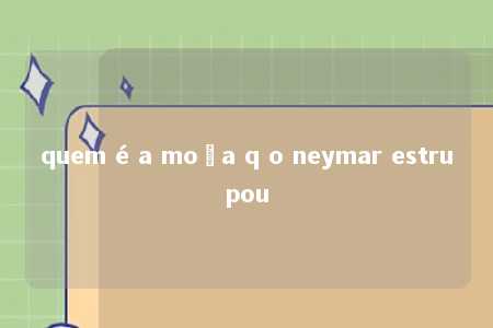 quem é a moça q o neymar estrupou