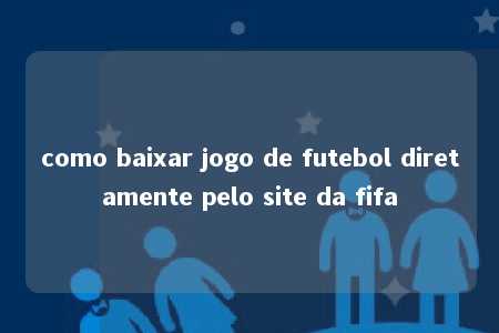 como baixar jogo de futebol diretamente pelo site da fifa