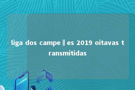 liga dos campeões 2019 oitavas transmitidas