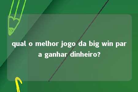 qual o melhor jogo da big win para ganhar dinheiro?