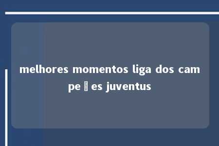 melhores momentos liga dos campeões juventus