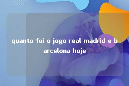 quanto foi o jogo real madrid e barcelona hoje