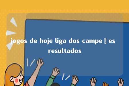 jogos de hoje liga dos campeões resultados