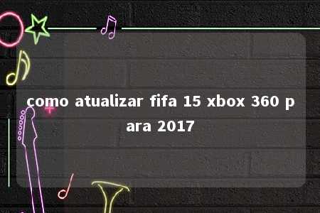 como atualizar fifa 15 xbox 360 para 2017