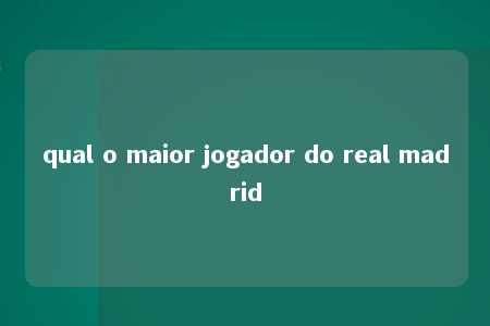 qual o maior jogador do real madrid