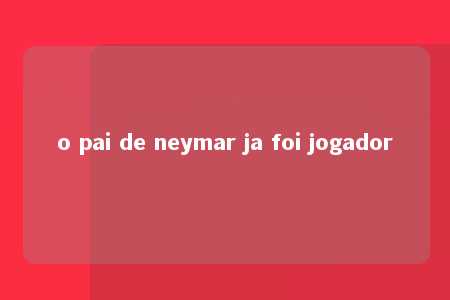 o pai de neymar ja foi jogador