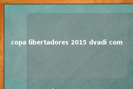 copa libertadores 2015 dvadi com