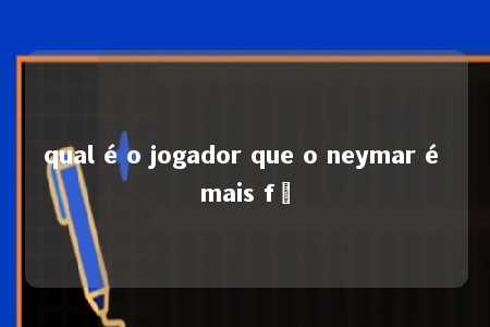 qual é o jogador que o neymar é mais fã