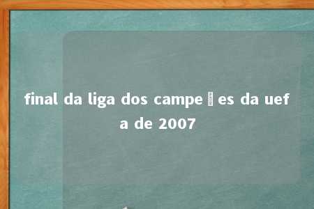 final da liga dos campeões da uefa de 2007