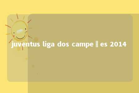 juventus liga dos campeões 2014