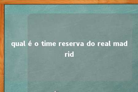 qual é o time reserva do real madrid