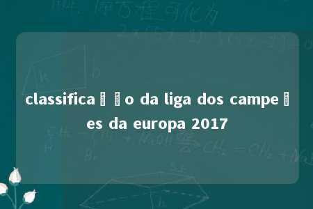 classificação da liga dos campeões da europa 2017