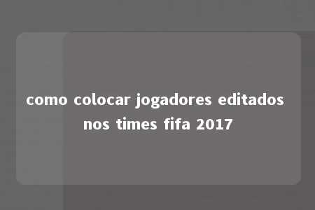 como colocar jogadores editados nos times fifa 2017