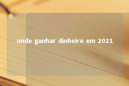 onde ganhar dinheiro em 2021