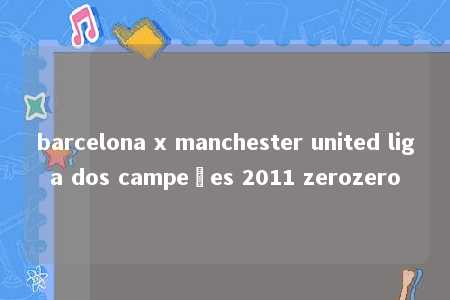 barcelona x manchester united liga dos campeões 2011 zerozero