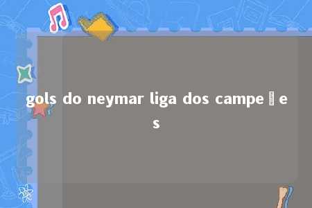 gols do neymar liga dos campeões