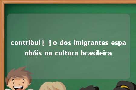 contribuição dos imigrantes espanhóis na cultura brasileira