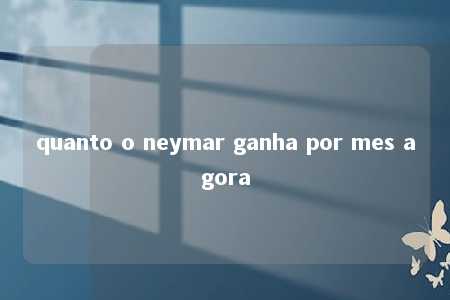 quanto o neymar ganha por mes agora