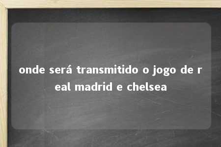 onde será transmitido o jogo de real madrid e chelsea