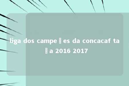 liga dos campeões da concacaf taça 2016 2017