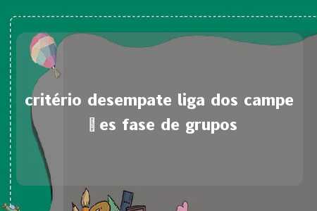 critério desempate liga dos campeões fase de grupos