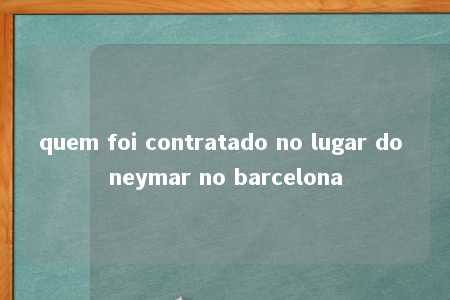 quem foi contratado no lugar do neymar no barcelona