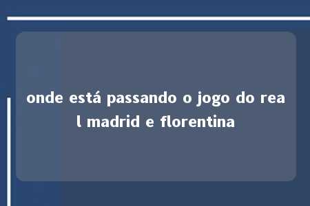 onde está passando o jogo do real madrid e florentina