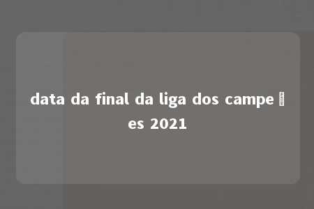 data da final da liga dos campeões 2021