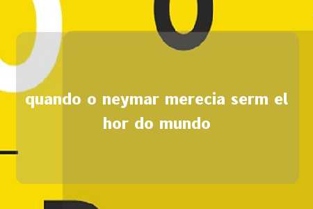 quando o neymar merecia serm elhor do mundo