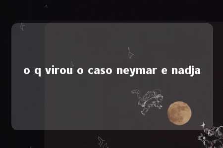 o q virou o caso neymar e nadja