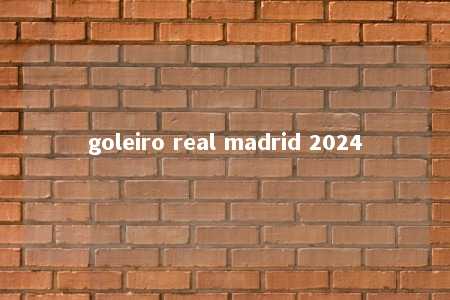 goleiro real madrid 2024