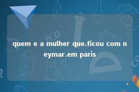 quem e a mulher que.ficou com neymar.em paris