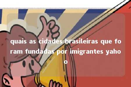 quais as cidades brasileiras que foram fundadas por imigrantes yahoo