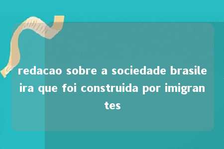 redacao sobre a sociedade brasileira que foi construida por imigrantes