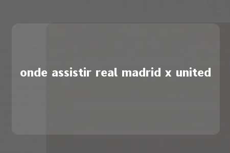 onde assistir real madrid x united