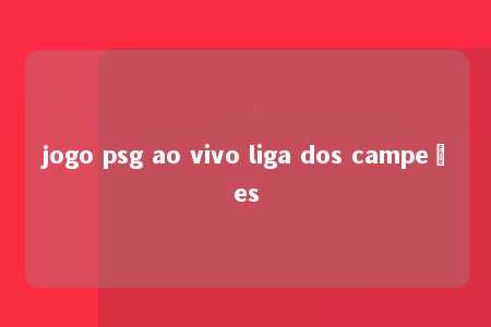 jogo psg ao vivo liga dos campeões