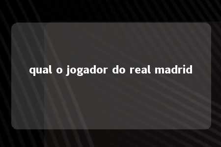 qual o jogador do real madrid