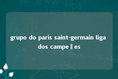 grupo do paris saint-germain liga dos campeões