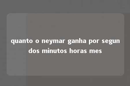 quanto o neymar ganha por segundos minutos horas mes