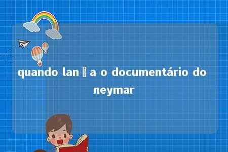 quando lança o documentário do neymar