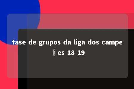 fase de grupos da liga dos campeões 18 19