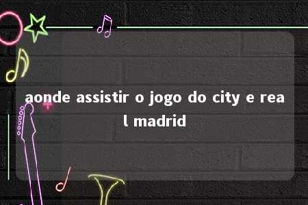 aonde assistir o jogo do city e real madrid