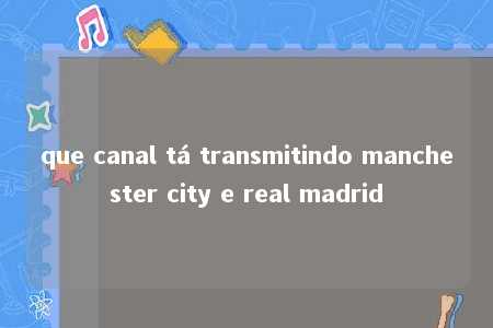 que canal tá transmitindo manchester city e real madrid