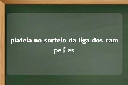 plateia no sorteio da liga dos campeões