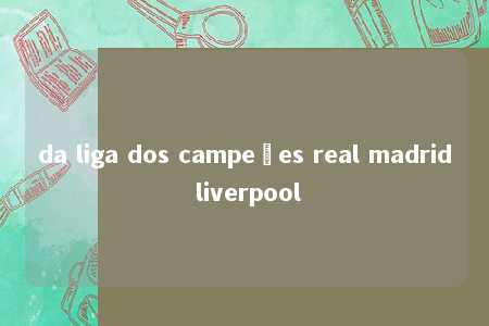 da liga dos campeões real madrid liverpool