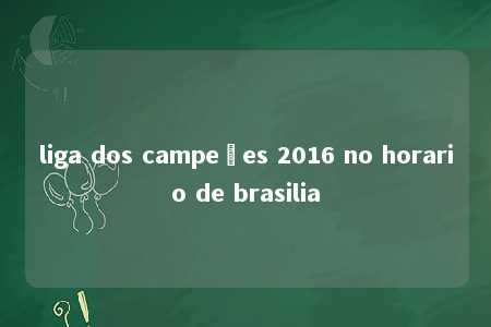 liga dos campeões 2016 no horario de brasilia