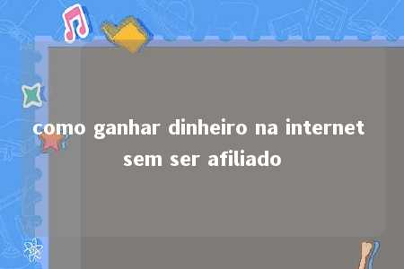 como ganhar dinheiro na internet sem ser afiliado