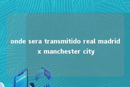 onde sera transmitido real madrid x manchester city