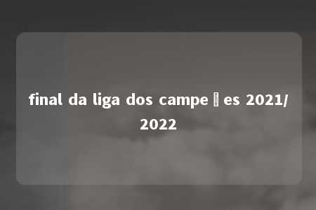 final da liga dos campeões 2021/2022